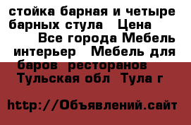 стойка барная и четыре барных стула › Цена ­ 20 000 - Все города Мебель, интерьер » Мебель для баров, ресторанов   . Тульская обл.,Тула г.